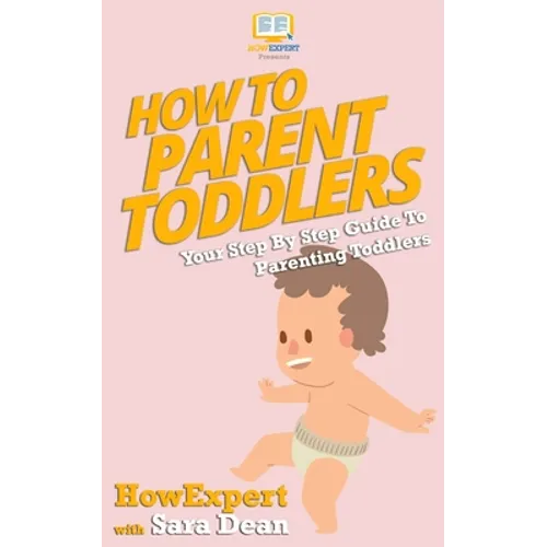 How to Parent Toddlers: Your Step-By-Step Guide To Parenting Toddlers