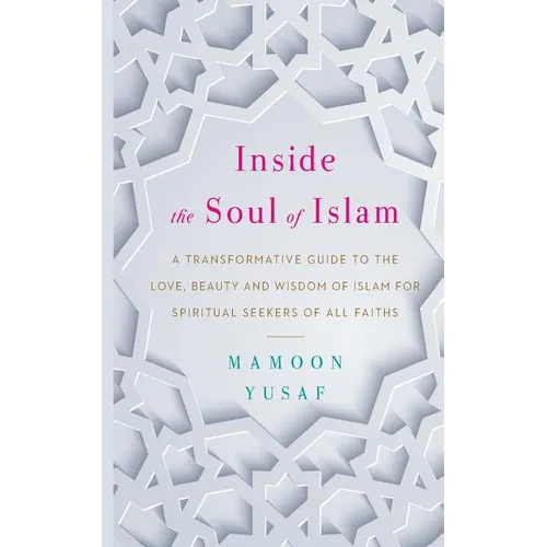 Inside the Soul of Islam: A Transformative Guide to the Love, Beauty and Wisdom of Islam for Spiritual Seekers of All Faiths