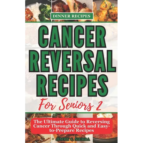 Cancer Reversal Recipes For Seniors: The Ultimate Guide to Reversing Cancer Through Quick and Easy-to-Prepare Recipes