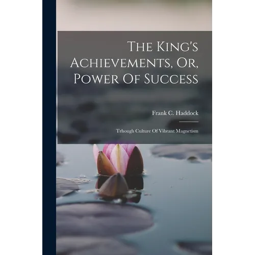 The King's Achievements, Or, Power Of Success: Trhough Culture Of Vibrant Magnetism