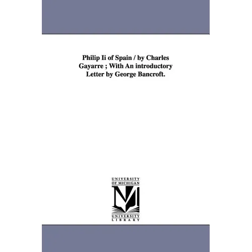 Philip Ii of Spain / by Charles Gayarre; With An introductory Letter by George Bancroft.