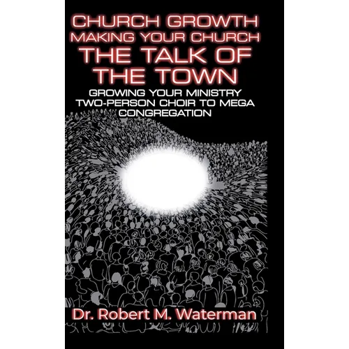 Church Growth: Making Your Church the Talk of the Town, Growing Your Ministry From Two-Person Choir to MEGA Congregation
