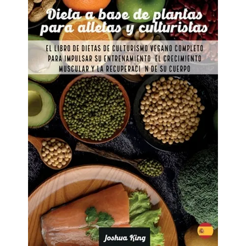 Dieta A Base De Plantas Para Atletas Y culturistas: El libro de dietas de culturismo vegano completo para impulsar su entrenamiento, el crecimiento mu