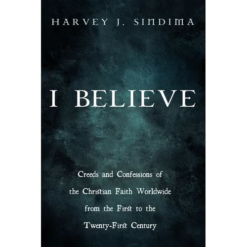 I Believe: Creeds and Confessions of the Christian Faith Worldwide from the First to the Twenty-First Century