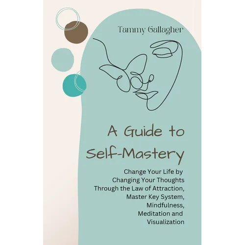 A Guide to Self-Mastery: Change Your Life by Changing Your Thoughts Through the Law of Attraction, Master Key System, Mindfulness, Meditation a