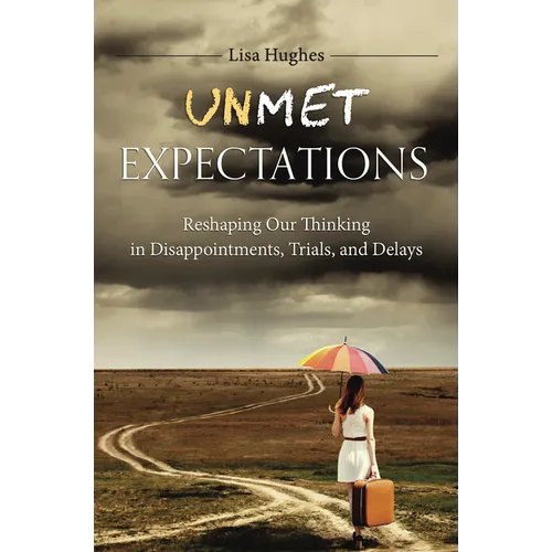Unmet Expectations: Reshaping Our Thinking in Disappointments, Trials, and Delays