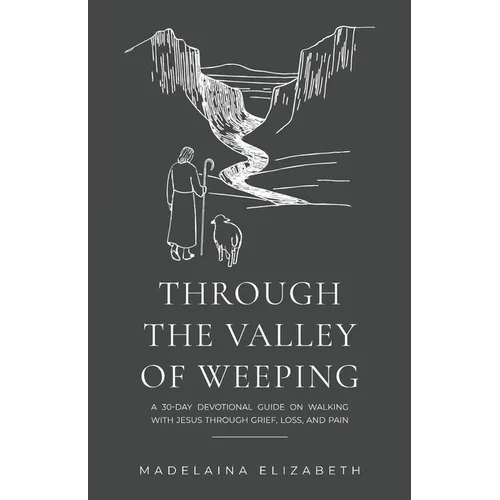 Through the Valley of Weeping: A 30-Day Devotional Guide On Walking With Jesus Through Grief, Loss and Pain