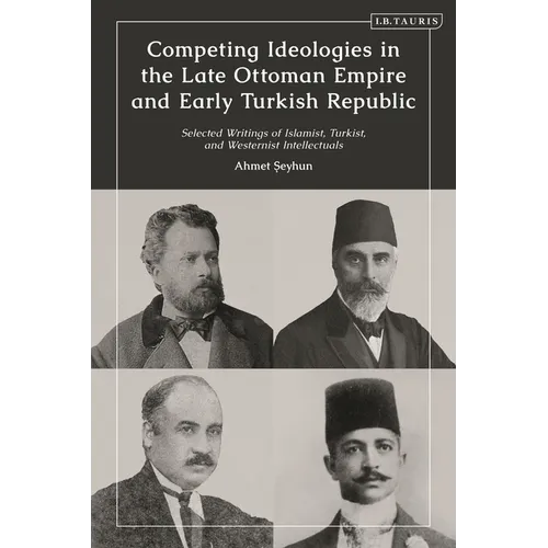 Competing Ideologies in the Late Ottoman Empire and Early Turkish Republic: Selected Writings of Islamist, Turkist, and Westernist Intellectuals