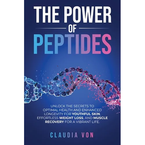 The Power of Peptides: Unlock The Secrets To Optimal Health And Enhanced Longevity For Youthful Skin, Effortless Weight Loss, And Muscle Recovery For