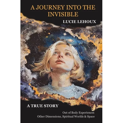 A Journey into the Invisible: A true story, out of body experiences, other dimensions, spiritual worlds and space