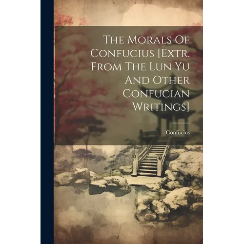The Morals Of Confucius [extr. From The Lun Yu And Other Confucian Writings]