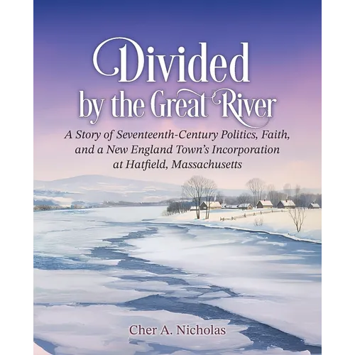 Divided by the Great River: A Story of Seventeenth-Century Politics, Faith, and a New England Town's Incorporation at Hatfield, Massachusetts