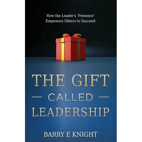The Gift Called Leadership: How the Leader's 'Presence' Empowers Others to Succeed
