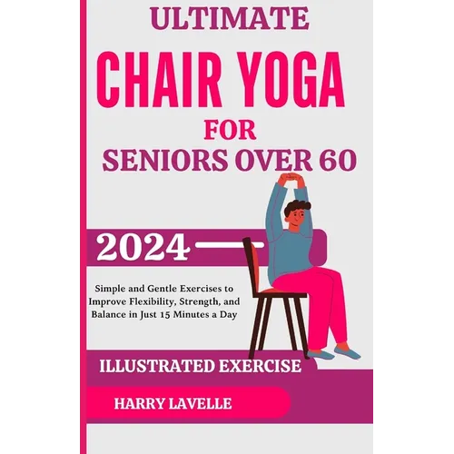 Ultimate Chair Yoga for Seniors Over 60: Simple and Gentle Exercises to Improve Flexibility, Strength, and Balance in Just 15 Minutes a Day