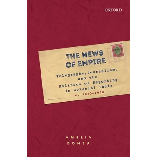 The News of Empire: Telegraphy, Journalism, and the Politics of Reporting in Colonial India, C. 1830-1900