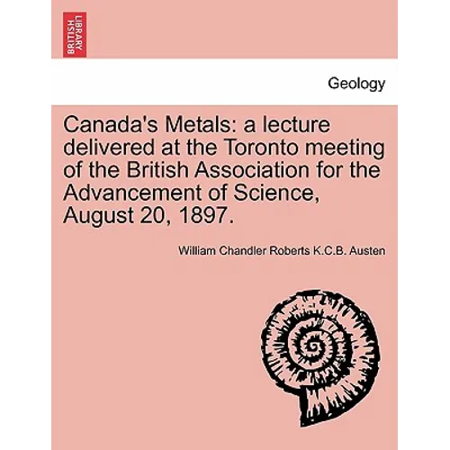 Canada's Metals: A Lecture Delivered at the Toronto Meeting of the British Association for the Advancement of Science, August 20, 1897.