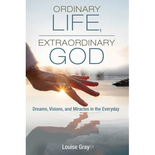 Ordinary Life, Extraordinary God: Dreams, Visions, and Miracles in the Everyday