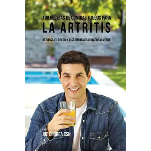 100 Recetas de Comidas y Jugos para la Artritis: Reduzca el Dolor y Disconformidad Naturalmente