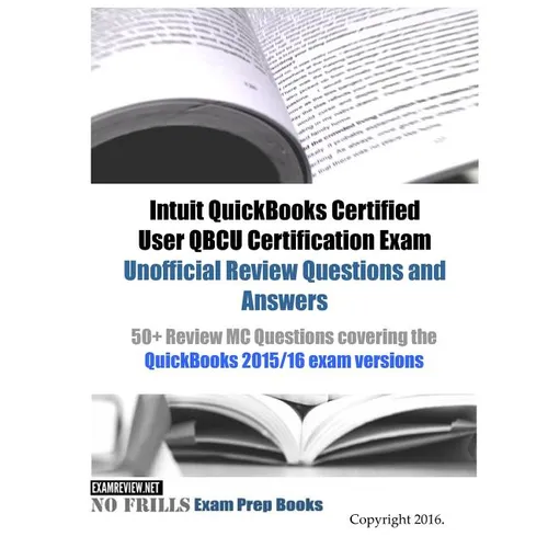 Intuit QuickBooks Certified User QBCU Certification Exam Unofficial Review Questions and Answers: 50+ Review MC Questions covering the QuickBooks 2015