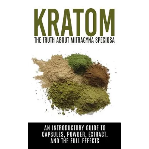 Kratom: The Truth About Mitragyna Speciosa: An Introductory Guide to Capsules, Powder, Extract, And The Full Effects