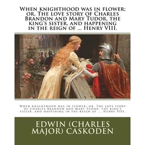 When knighthood was in flower; or, The love story of Charles Brandon and Mary Tudor, the king's sister, and happening in the reign of ... Henry VIII.