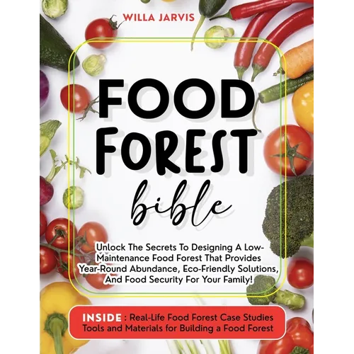 Food Forest Bible: Unlock The Secrets To Designing A Low-Maintenance Food Forest That Provides Year-Round Abundance, Eco- Friendly Solutions, and Food