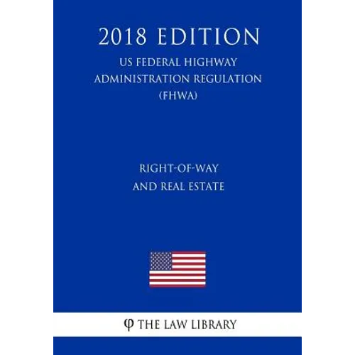 Right-Of-Way and Real Estate (Us Federal Highway Administration Regulation) (Fhwa) (2018 Edition)