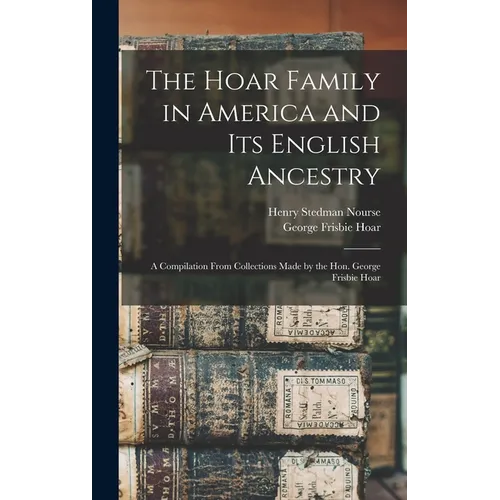 The Hoar Family in America and Its English Ancestry: a Compilation From Collections Made by the Hon. George Frisbie Hoar
