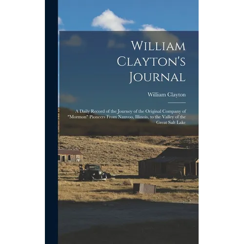 William Clayton's Journal: A Daily Record of the Journey of the Original Company of "Mormon" Pioneers From Nauvoo, Illinois, to the Valley of the
