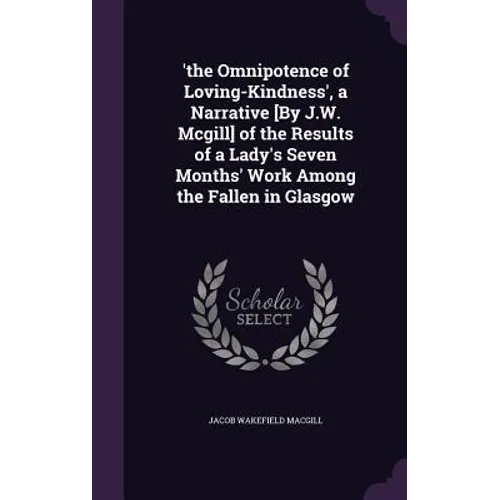 'the Omnipotence of Loving-Kindness', a Narrative [By J.W. Mcgill] of the Results of a Lady's Seven Months' Work Among the Fallen in Glasgow