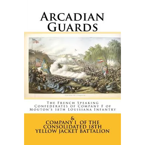 Arcadian Guards: The French Speaking Confederates of Company F of Mouton's 18th Louisiana Infantry: & Company I of the Consolidated 18t