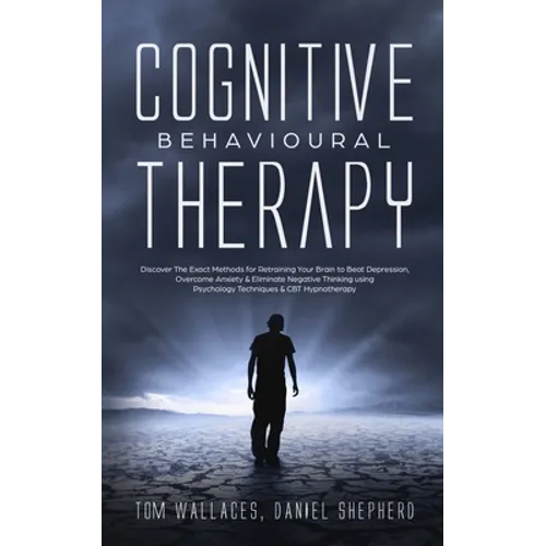 Cognitive Behavioural Therapy: The Key Lessons for Beginners on How CBT is used in Retraining the Brain to Overcome Depression, Anxiety and Negative