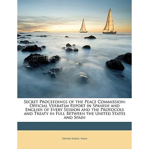 Secret Proceedings of the Peace Commission: Official Verbatim Report in Spanish and English of Every Session and the Protocols and Treaty in Full Betw