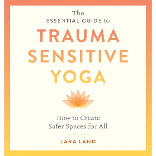 The Essential Guide to Trauma Sensitive Yoga: How to Create Safer Spaces for All