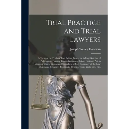 Trial Practice and Trial Lawyers: a Treatise on Trials of Fact Before Juries, Including Sketches of Advocates, Turning Points, Incidents, Rules, Tact