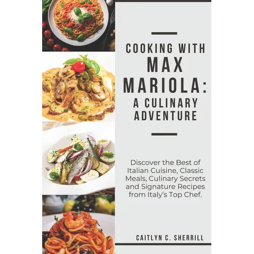 Cooking with Max Mariola: A Culinary Adventure: Discover the Best of Italian Cuisine, Classic Meals, Culinary Secrets and Signature Recipes from