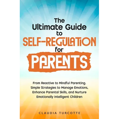 The Ultimate Guide to Self-Regulation for Parents: From Reactive to Mindful Parenting. Simple Strategies to Manage Emotions, Enhance Parental Skills,