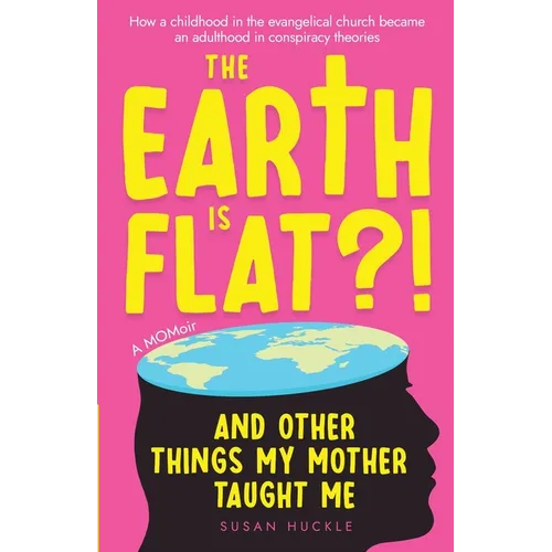 The Earth Is Flat?! And Other Things My Mother Taught Me: How a childhood in the evangelical church became an adulthood in conspiracy theories