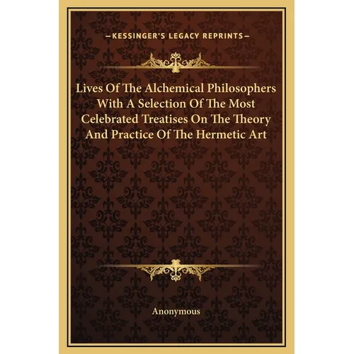 Lives Of The Alchemical Philosophers With A Selection Of The Most Celebrated Treatises On The Theory And Practice Of The Hermetic Art