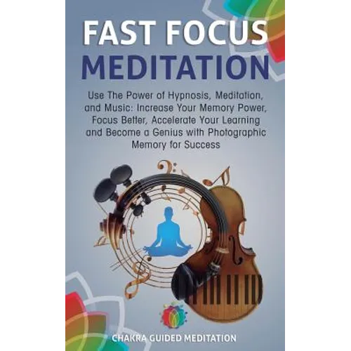 Fast Focus Meditation: Use the Power of Hypnosis, Meditation, and Music: Increase Your Memory Power, Focus Better, Accelerate Your Learning a
