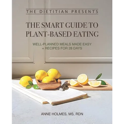 The Dietitian Presents - The Smart Guide to Plant-Based Eating: Well-Planned Meals Made Easy + Recipes for 28 Days