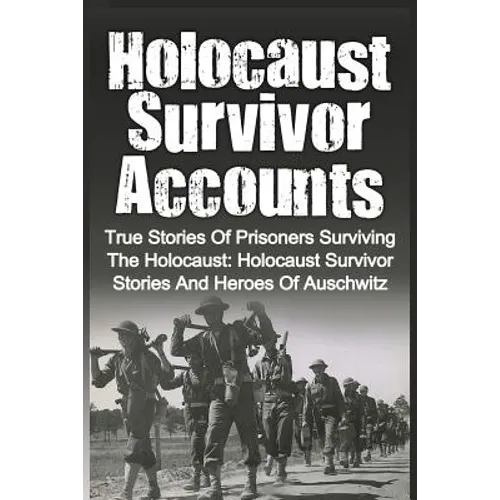 Holocaust Survivor Accounts: True Stories Of Prisoners Surviving The Holocaust: Holocaust Survivor Stories And Heroes Of Auschwitz