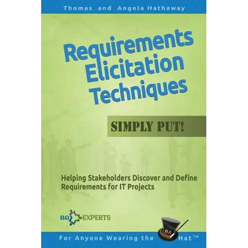 Requirements Elicitation Techniques - Simply Put!: Helping Stakeholders Discover and Define Requirements for IT Projects