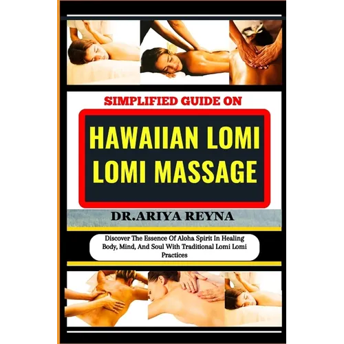 Simplified Guide on Hawaiian Lomi Lomi Massage: Discover The Essence Of Aloha Spirit In Healing Body, Mind, And Soul With Traditional Lomi Lomi Practi