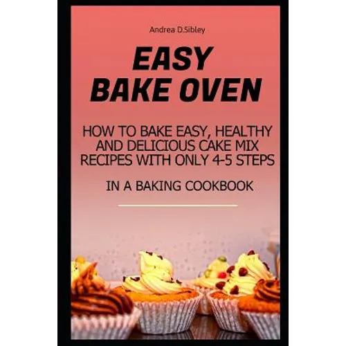 Easy Bake Oven: How to Bake Easy, Healthy and Delicious Cake Mix Recipes with Only 4-5 Steps in a Baking Cookbook