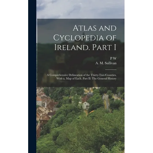 Atlas and Cyclopedia of Ireland. Part I: A Comprehensive Delineation of the Thirty-two Counties, With a, map of Each. Part II: The General History