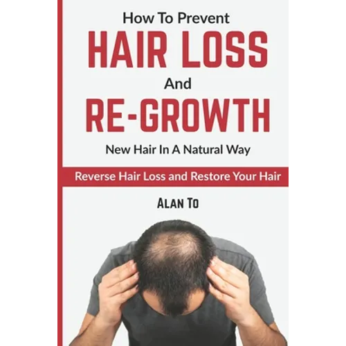 How To Prevent Hair Loss And Re-Growth New Hair In A Natural Way: Reverse Hair Loss And Restore Your Hair