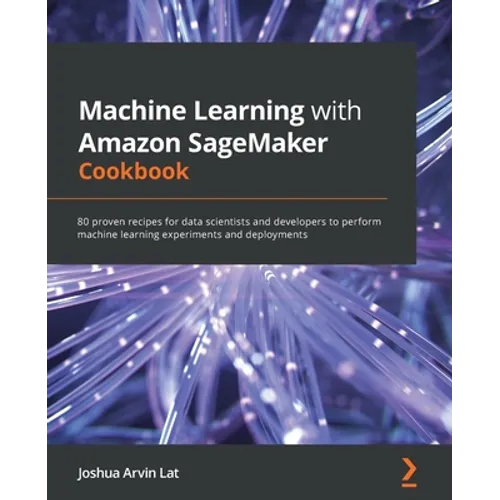 Machine Learning with Amazon SageMaker Cookbook: 80 proven recipes for data scientists and developers to perform machine learning experiments and depl