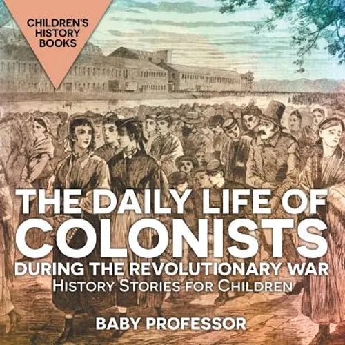 The Daily Life of Colonists during the Revolutionary War - History Stories for Children Children's History Books