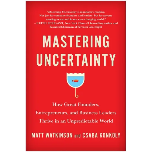Mastering Uncertainty: How Great Founders, Entrepreneurs, and Business Leaders Thrive in an Unpredictable World